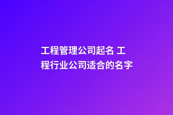 工程管理公司起名 工程行业公司适合的名字-第1张-公司起名-玄机派